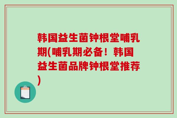 韩国益生菌钟根堂哺乳期(哺乳期必备！韩国益生菌品牌钟根堂推荐)