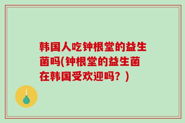 韩国人吃钟根堂的益生菌吗(钟根堂的益生菌在韩国受欢迎吗？)