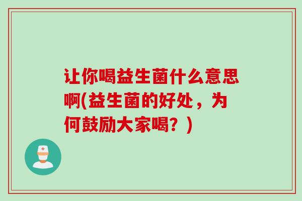 让你喝益生菌什么意思啊(益生菌的好处，为何鼓励大家喝？)