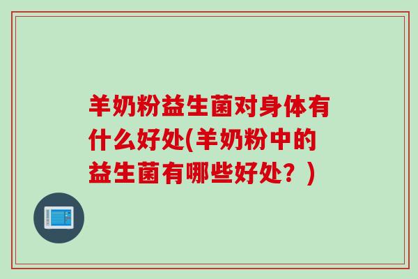 羊奶粉益生菌对身体有什么好处(羊奶粉中的益生菌有哪些好处？)