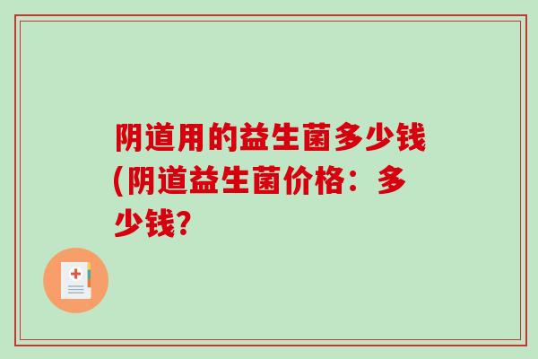 阴道用的益生菌多少钱(阴道益生菌价格：多少钱？
