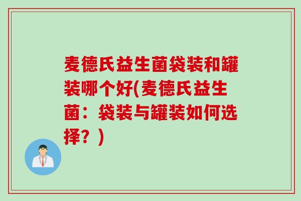 麦德氏益生菌袋装和罐装哪个好(麦德氏益生菌：袋装与罐装如何选择？)