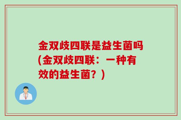 金双歧四联是益生菌吗(金双歧四联：一种有效的益生菌？)