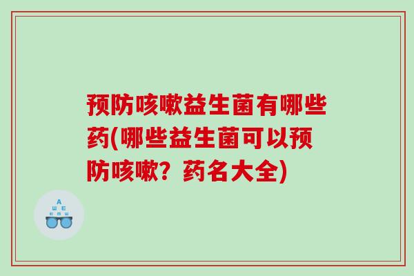 益生菌有哪些药(哪些益生菌可以?药名大全) 益生菌有哪些药(哪些益生菌可以?药名大全)
