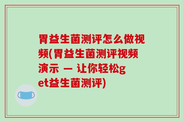 胃益生菌测评怎么做视频(胃益生菌测评视频演示 — 让你轻松get益生菌测评)