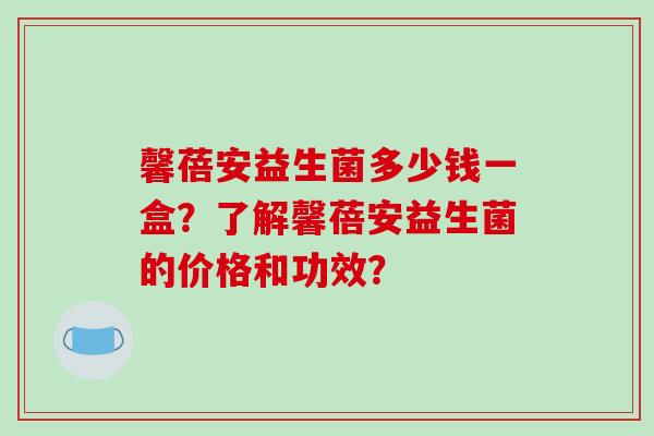 馨蓓安益生菌多少钱一盒？了解馨蓓安益生菌的价格和功效？