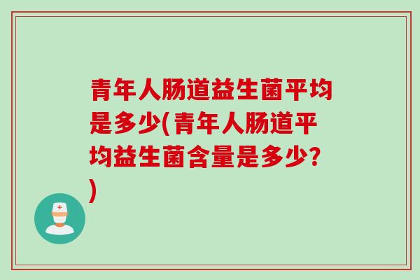 青年人肠道益生菌平均是多少(青年人肠道平均益生菌含量是多少？)