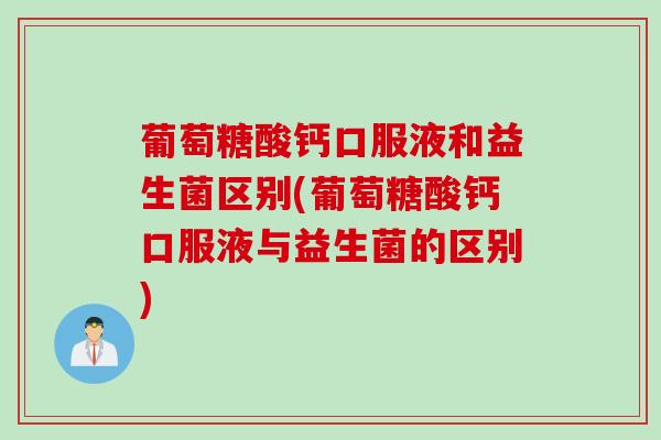 葡萄糖酸钙口服液和益生菌区别(葡萄糖酸钙口服液与益生菌的区别) 葡萄糖酸钙口服液和益生菌区别(葡萄糖酸钙口服液与益生菌的区别)