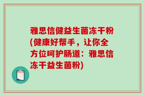 雅思信健益生菌冻干粉(健康好帮手,让你全方位呵护肠道:雅思信冻干益生菌粉) 雅思信健益生菌冻干粉(健康好帮手,让你全方位呵护肠道:雅思信冻干益生菌粉)