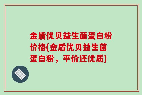 金盾优贝益生菌蛋白粉价格(金盾优贝益生菌蛋白粉，平价还优质)