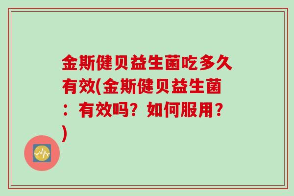 金斯健贝益生菌吃多久有效(金斯健贝益生菌：有效吗？如何服用？)