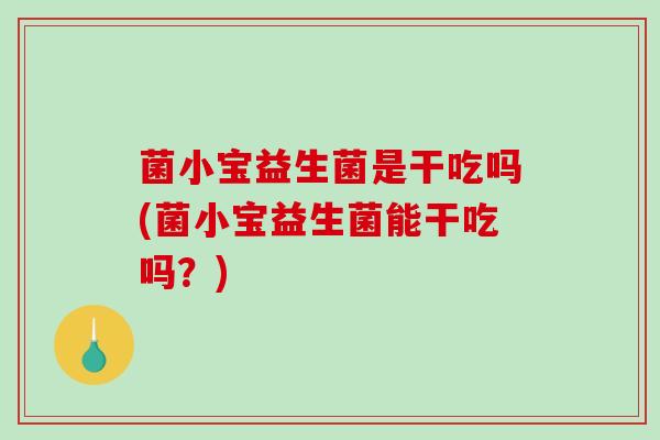 菌小宝益生菌是干吃吗(菌小宝益生菌能干吃吗？)