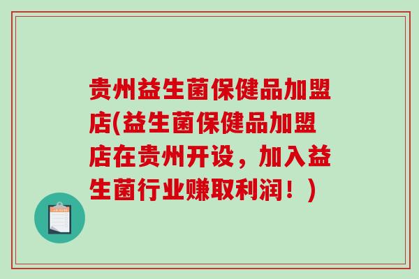 贵州益生菌保健品加盟店(益生菌保健品加盟店在贵州开设，加入益生菌行业赚取利润！)