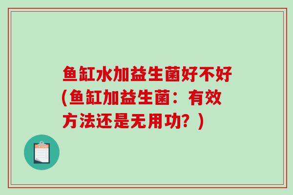 鱼缸水加益生菌好不好(鱼缸加益生菌：有效方法还是无用功？)