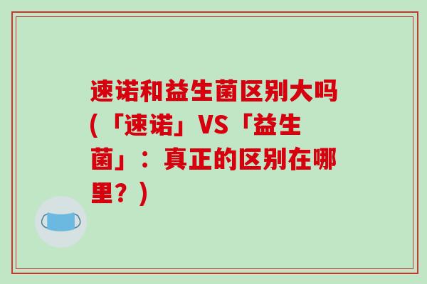 速诺和益生菌区别大吗(「速诺」VS「益生菌」：真正的区别在哪里？)