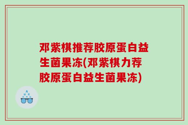 邓紫棋推荐胶原蛋白益生菌果冻(邓紫棋力荐胶原蛋白益生菌果冻) 邓紫棋推荐胶原蛋白益生菌果冻(邓紫棋力荐胶原蛋白益生菌果冻)