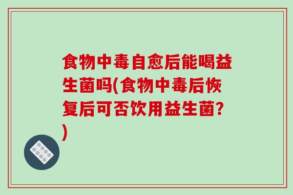 食物中毒自愈后能喝益生菌吗(食物中毒后恢复后可否饮用益生菌？)
