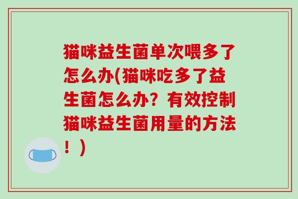 猫咪益生菌单次喂多了怎么办(猫咪吃多了益生菌怎么办？有效控制猫咪益生菌用量的方法！)