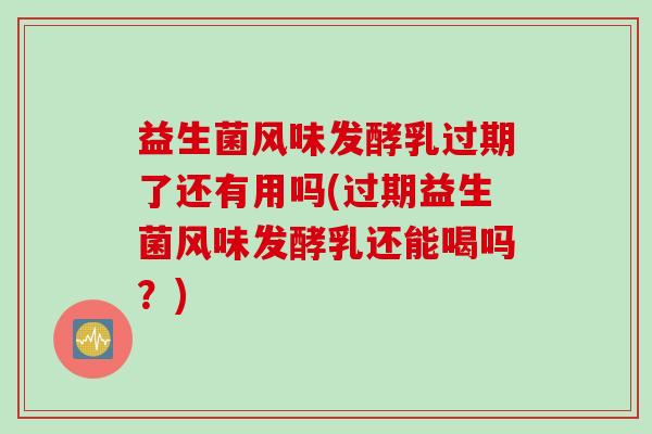 益生菌风味发酵乳过期了还有用吗(过期益生菌风味发酵乳还能喝吗？)