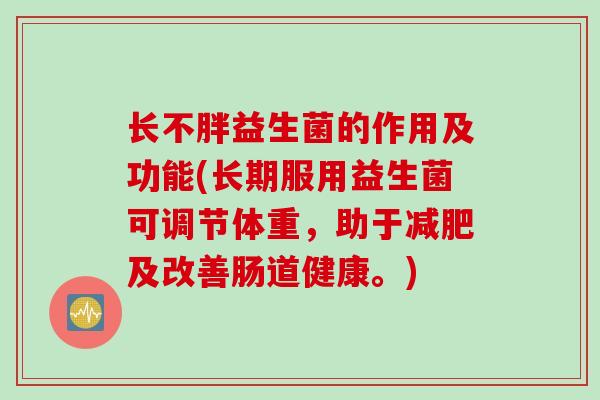 长不胖益生菌的作用及功能(长期服用益生菌可调节体重，助于减肥及改善肠道健康。)