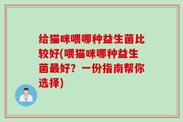 给猫咪喂哪种益生菌比较好(喂猫咪哪种益生菌最好？一份指南帮你选择)
