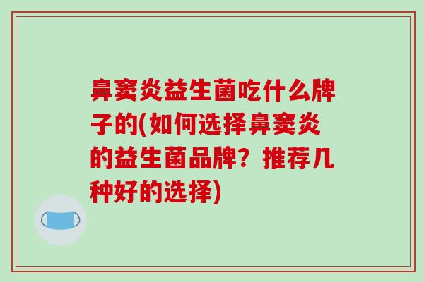 鼻窦炎益生菌吃什么牌子的(如何选择鼻窦炎的益生菌品牌？推荐几种好的选择)