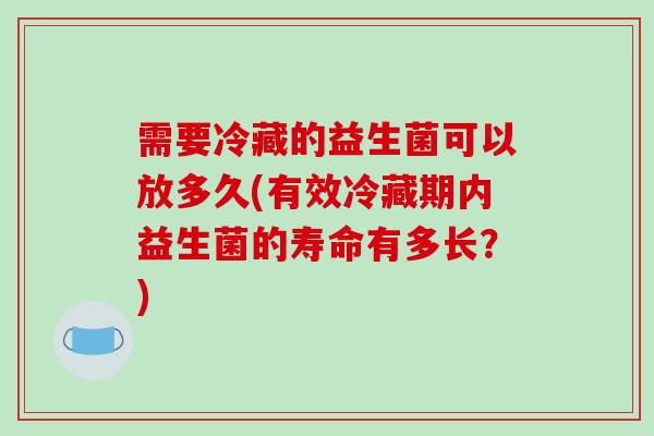 需要冷藏的益生菌可以放多久(有效冷藏期内益生菌的寿命有多长？)