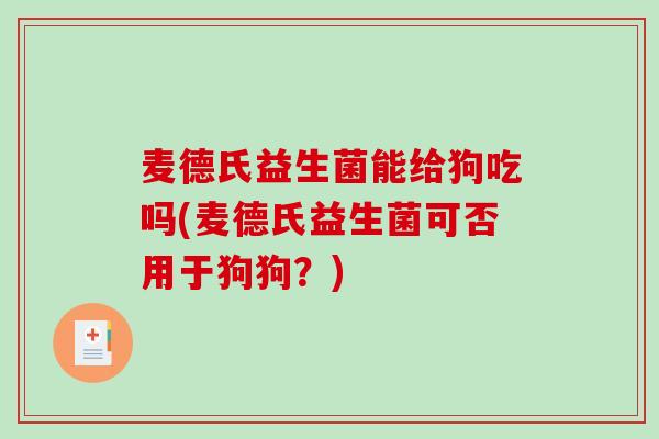 麦德氏益生菌能给狗吃吗(麦德氏益生菌可否用于狗狗？)