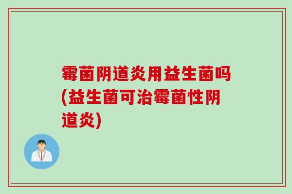 霉菌阴道炎用益生菌吗(益生菌可治霉菌性阴道炎)