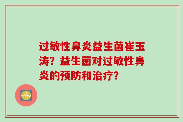 过敏性鼻炎益生菌崔玉涛？益生菌对过敏性鼻炎的预防和治疗？