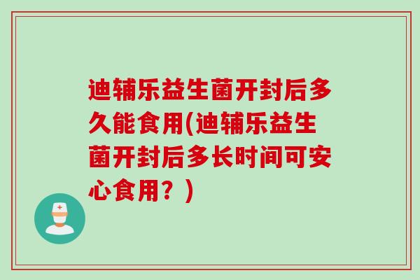 迪辅乐益生菌开封后多久能食用(迪辅乐益生菌开封后多长时间可安心食用？)