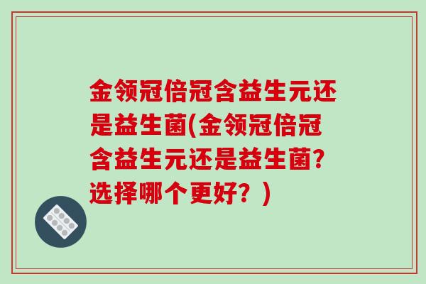 金领冠倍冠含益生元还是益生菌(金领冠倍冠含益生元还是益生菌？选择哪个更好？)
