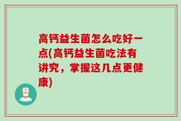 高钙益生菌怎么吃好一点(高钙益生菌吃法有讲究，掌握这几点更健康)