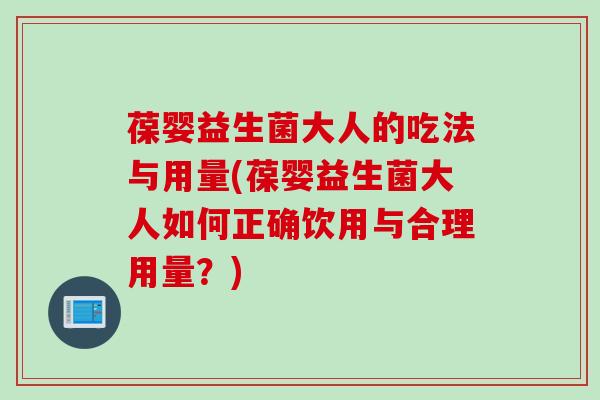 葆婴益生菌大人的吃法与用量(葆婴益生菌大人如何正确饮用与合理用量？)