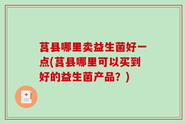 莒县哪里卖益生菌好一点(莒县哪里可以买到好的益生菌产品？)