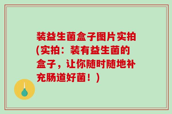 装益生菌盒子图片实拍(实拍：装有益生菌的盒子，让你随时随地补充肠道好菌！)