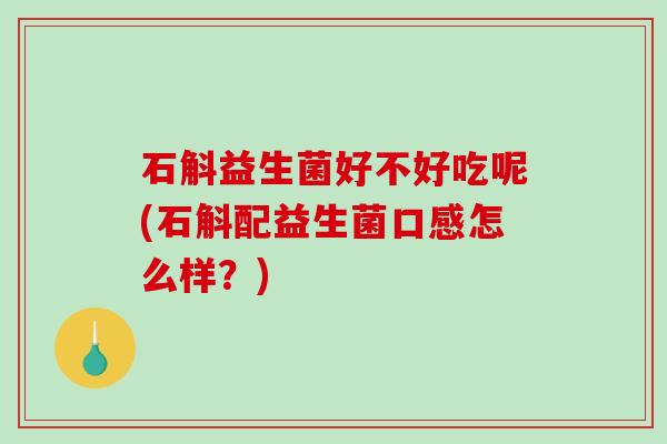 石斛益生菌好不好吃呢(石斛配益生菌口感怎么样？)
