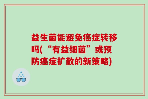益生菌能避免癌症转移吗(“有益细菌”或预防癌症扩散的新策略)