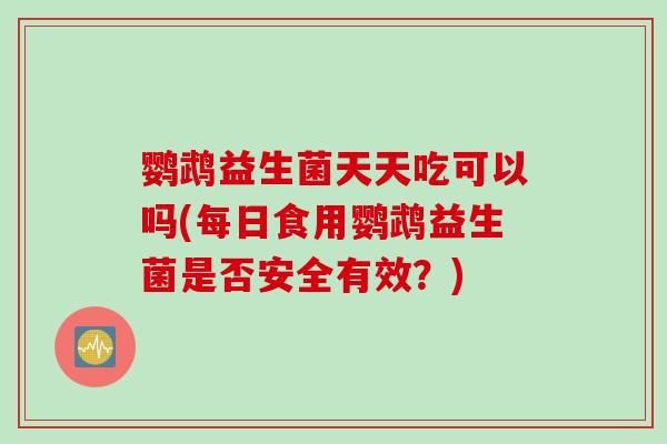 鹦鹉益生菌天天吃可以吗(每日食用鹦鹉益生菌是否安全有效？)