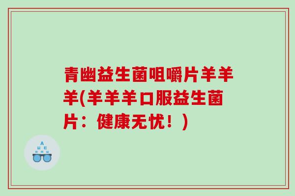 青幽益生菌咀嚼片羊羊羊(羊羊羊口服益生菌片:健康无忧!) 青幽益生菌咀嚼片羊羊羊(羊羊羊口服益生菌片:健康无忧!)