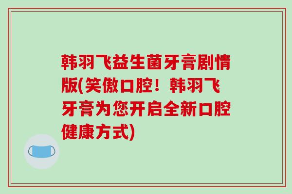 韩羽飞益生菌牙膏剧情版(笑傲口腔!韩羽飞牙膏为您开启全新口腔健康方式) 韩羽飞益生菌牙膏剧情版(笑傲口腔!韩羽飞牙膏为您开启全新口腔健康方式)