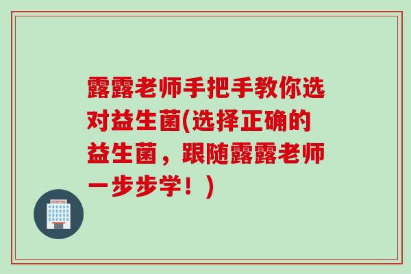 露露老师手把手教你选对益生菌(选择正确的益生菌,跟随露露老师一步步学!) 露露老师手把手教你选对益生菌(选择正确的益生菌,跟随露露老师一步步学!)