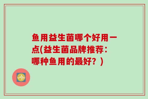 鱼用益生菌哪个好用一点(益生菌品牌推荐：哪种鱼用的最好？)