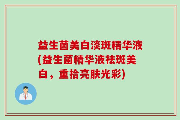 益生菌美白淡斑精华液(益生菌精华液祛斑美白，重拾亮肤光彩)