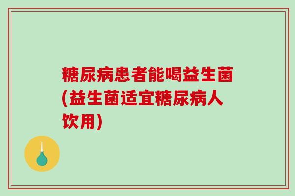 糖尿病患者能喝益生菌(益生菌适宜糖尿病人饮用)