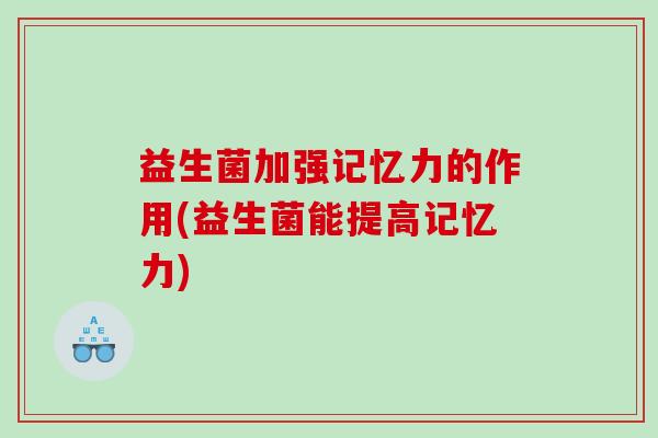 益生菌加强记忆力的作用(益生菌能提高记忆力)