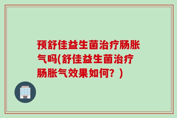 预舒佳益生菌治疗肠胀气吗(舒佳益生菌治疗肠胀气效果如何？)