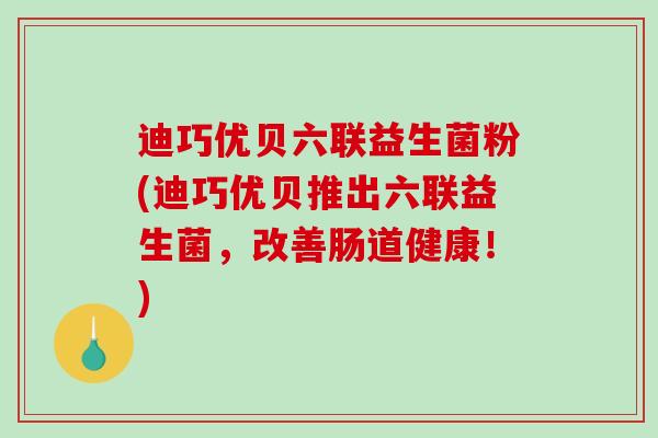 迪巧优贝六联益生菌粉(迪巧优贝推出六联益生菌，改善肠道健康！)