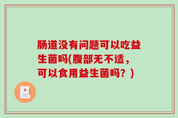 肠道没有问题可以吃益生菌吗(腹部无不适，可以食用益生菌吗？)