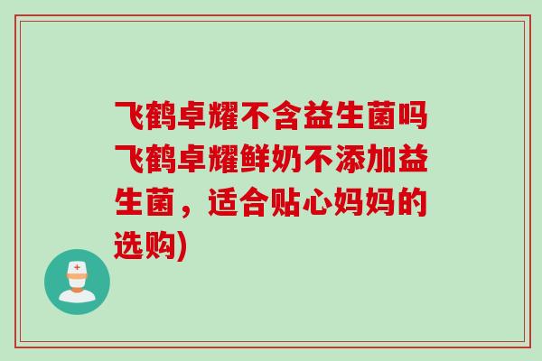 飞鹤卓耀不含益生菌吗飞鹤卓耀鲜奶不添加益生菌，适合贴心妈妈的选购)